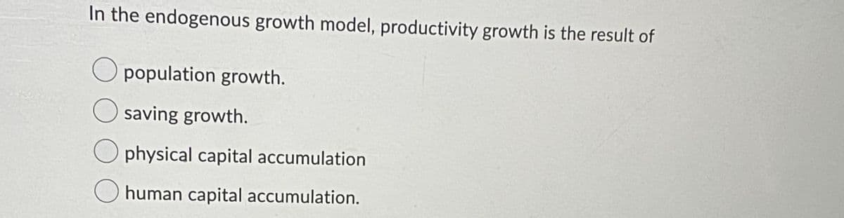 In the endogenous growth model, productivity growth is the result of
O population growth.
O saving growth.
physical capital accumulation
O human capital accumulation.
