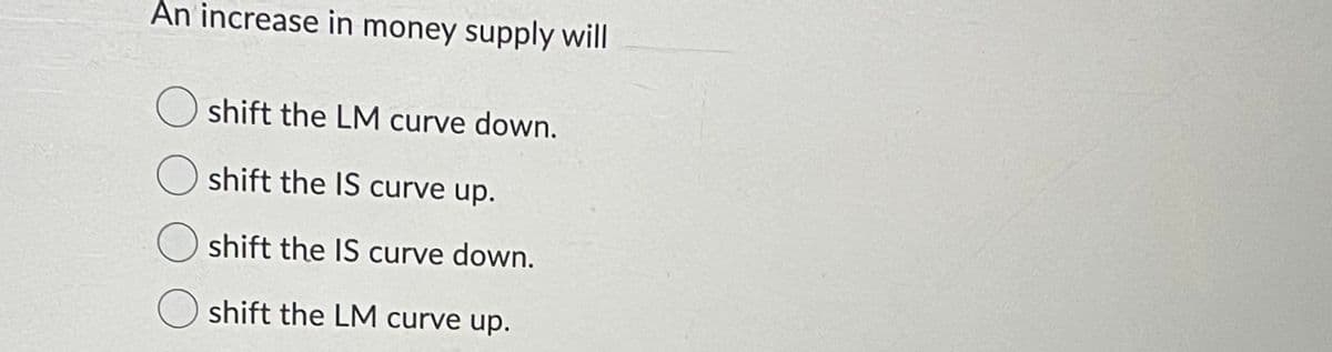 An increase in money supply will
shift the LM curve down.
O shift the IS curve up.
O shift the IS curve down.
shift the LM curve up.
