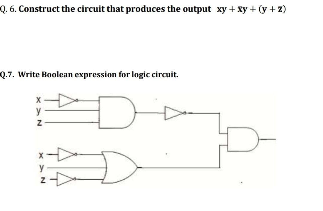 Q. 6. Construct the circuit that produces the output xy + Xy + (y + 7)
Q.7. Write Boolean expression for logic circuit.
X
y
y
