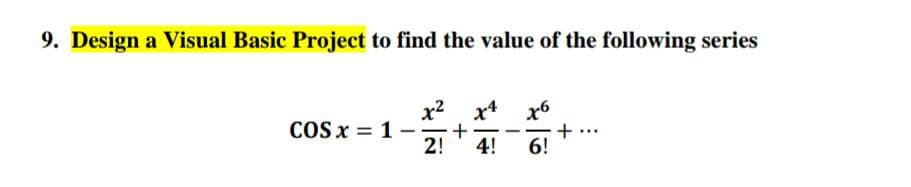 9. Design a Visual Basic Project to find the value of the following series
x2
x4
x6
COS x = 1-
+
-
2!
4!
6!
