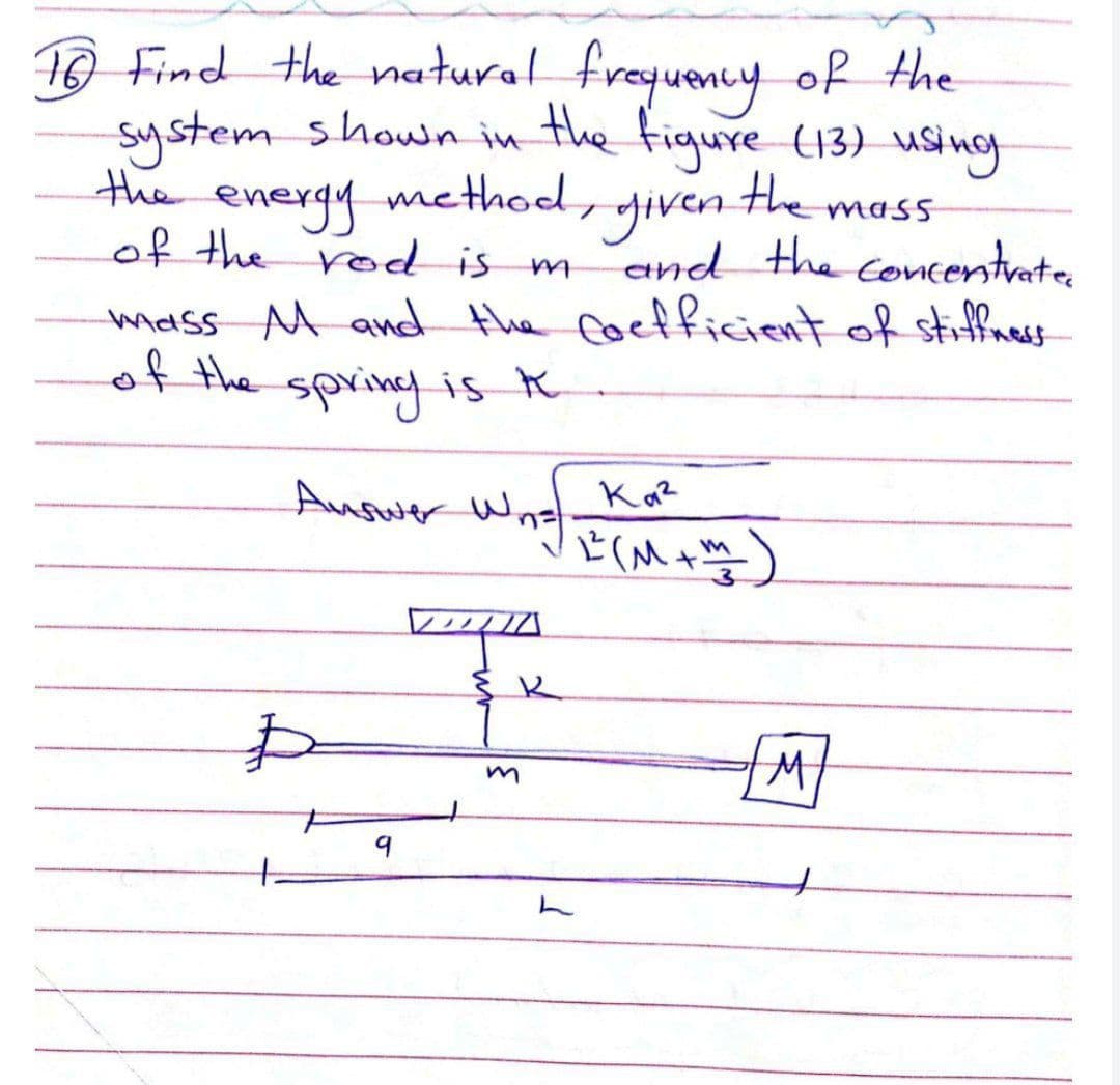 1O Find the natural frequency of the
system shown in the figure (13) using
the
energy method
of the rod is mand the concentrate
the mass
goven the
mass M and the Coefficcient of stiffness
of the spring is k
Auswer W,
Ka?
