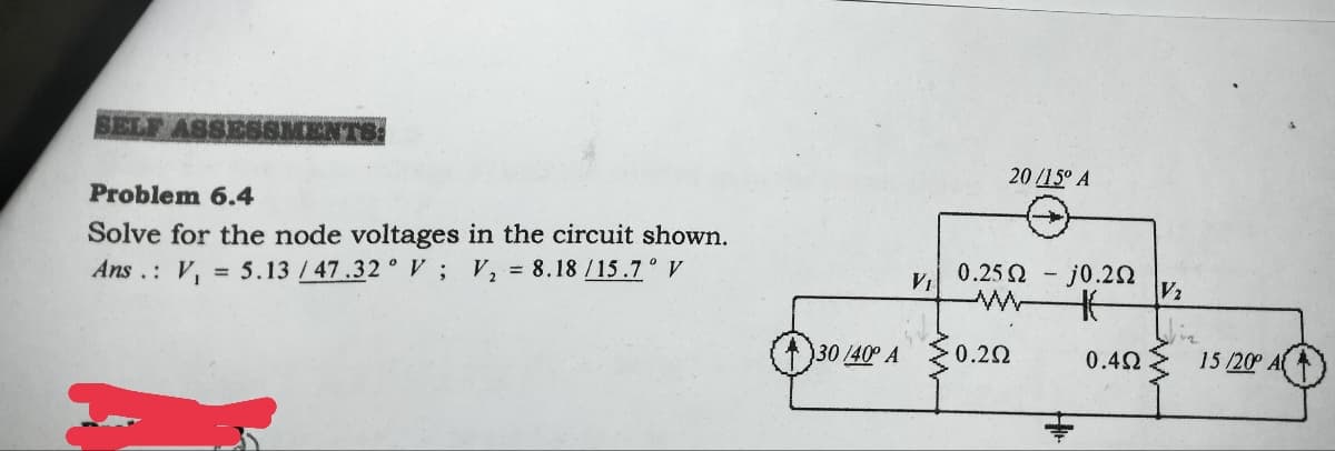 BELF ASSESSI
Problem 6.4
Solve for the node voltages in the circuit shown.
= 5.13/47.32° V; V₂ = 8.18 /15.7° V
Ans.: V₁
30/40° A
20 /15° A
0.25 Ω
www
0.2Ω
· j0.2Ω
46
0.4Ω
V2
10₂
15/20°