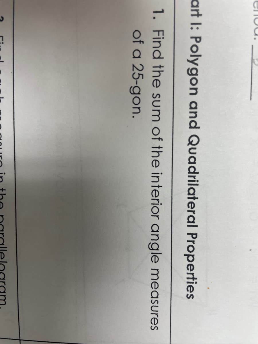 art I: Polygon and Quadrilateral Properties
1. Find the sum of the interior angle measures
of a
25-gon.
(
L