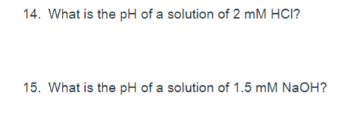 14. What is the pH of a solution of 2 mM HCI?
15. What is the pH of a solution of 1.5 mM NaOH?