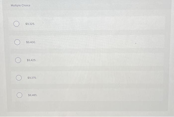 Multiple Choice
$9,325.
$9,400.
$9,425.
$9,375.
$8,485.