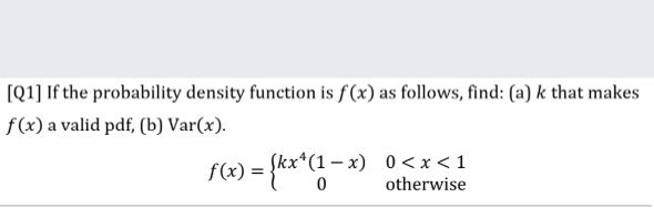 [Q1] If the probability density function is f(x) as follows, find: (a) k that makes
f(x) a valid pdf, (b) Var(x).
f(x) = {***C-
Skx*(1- x) 0 <x<1
otherwise
