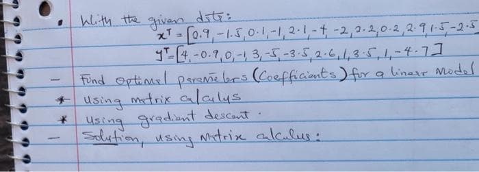 hlith the giver diti:
xT=[0.9,-1.5,01,-1,2.1,-4 -2,2.2,0.2,2 91-5-2-5
9-4,-0.7,0,-1 3,-5,-3.5,2-6,1,3-5,1,-4-1]
Find optimel parSme brs (Coefficients) for a linerr odel
* Using mtrix alalys
Using gradiant descant
Solution, using mitrix calculus:
