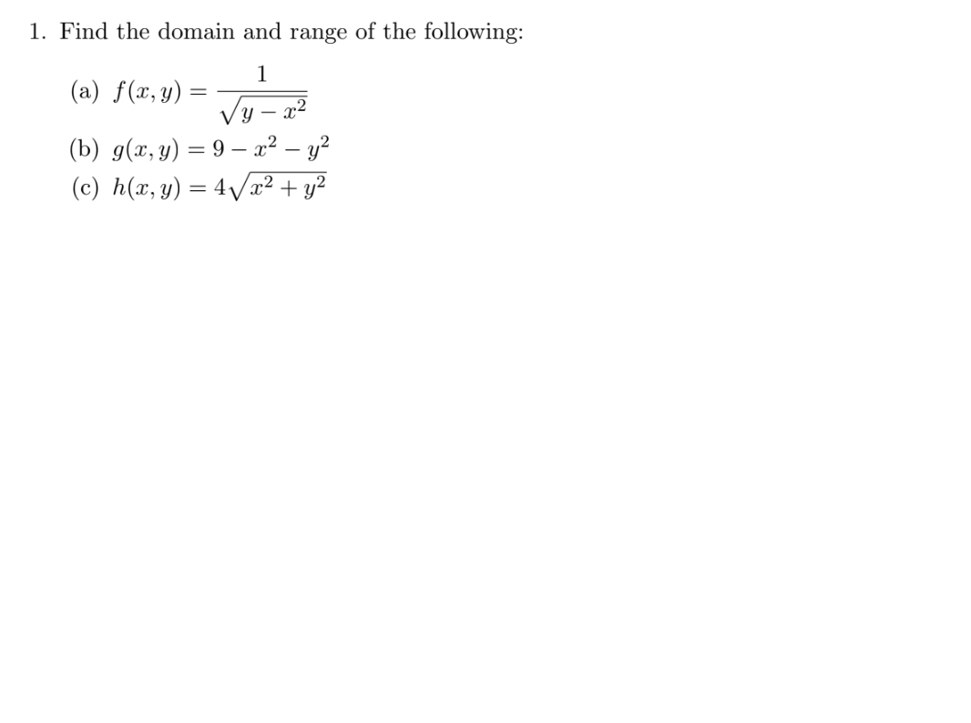 1. Find the domain and range of the following:
1
(a) f(x, y) =
=
y-x²
(b) g(x, y) = 9x² - y²
2
(c) h(x, y) = 4√x² + y²