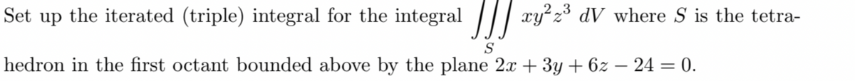 3
xy²z³ dV where S is the tetra-
Set up the iterated (triple) integral for the integral
S
hedron in the first octant bounded above by the plane 2x + 3y + 6z - 24 = 0.