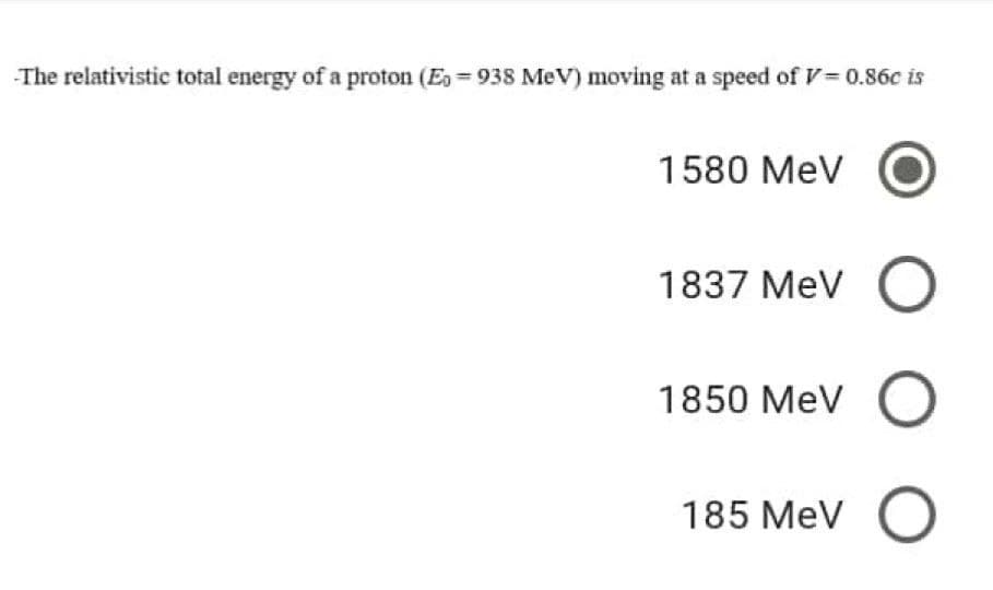 -The relativistic total energy of a proton (E938 MeV) moving at a speed of V = 0.86c is
1580 MeV
1837 Mev O
1850 MeV O
185 MeV O