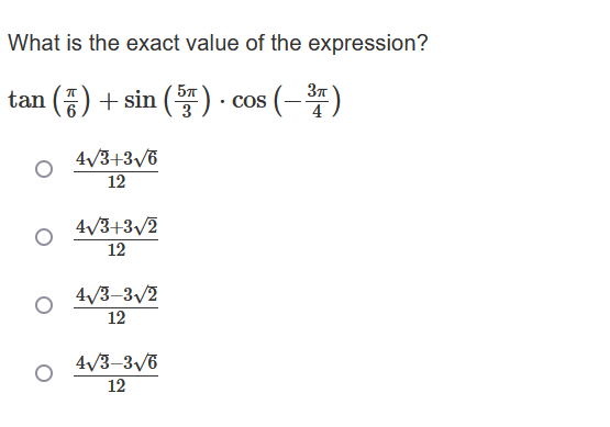 What is the exact value of the expression?
tan (7) + sin (5) · cos (− ³ )
4√3+3√/6
12
4√3+3√2
12
4√3-3√//2
12
4√3-3√6
12