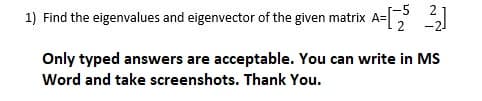 1) Find the eigenvalues and eigenvector of the given matrix A=
Only typed answers are acceptable. You can write in MS
Word and take screenshots. Thank You.
