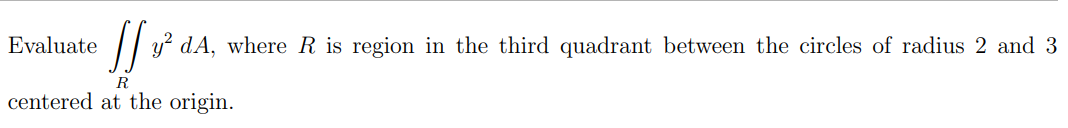 Evaluate ² dA, where R is region in the third quadrant between the circles of radius 2 and 3
R
centered at the origin.