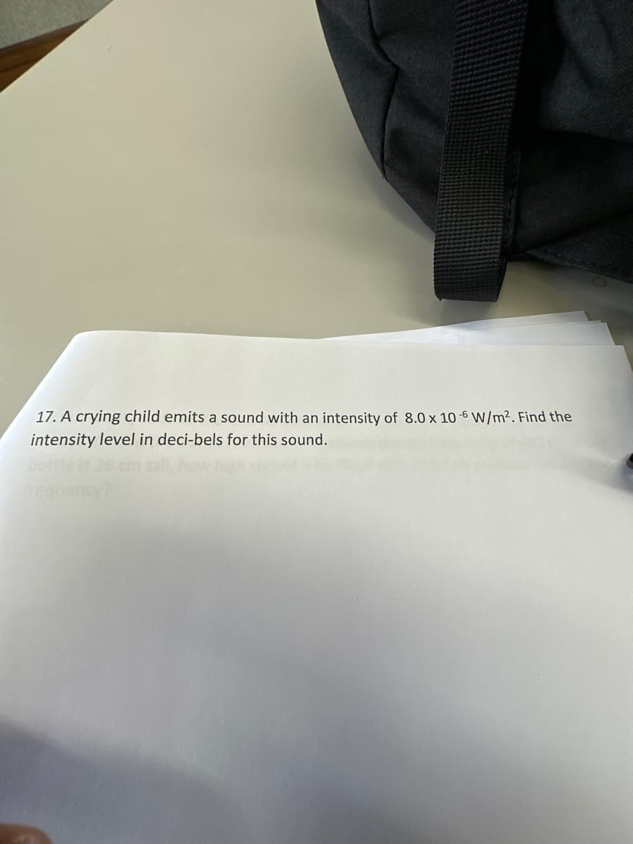 17. A crying child emits a sound with an intensity of 8.0 x 10-6 W/m². Find the
intensity level in deci-bels for this sound.