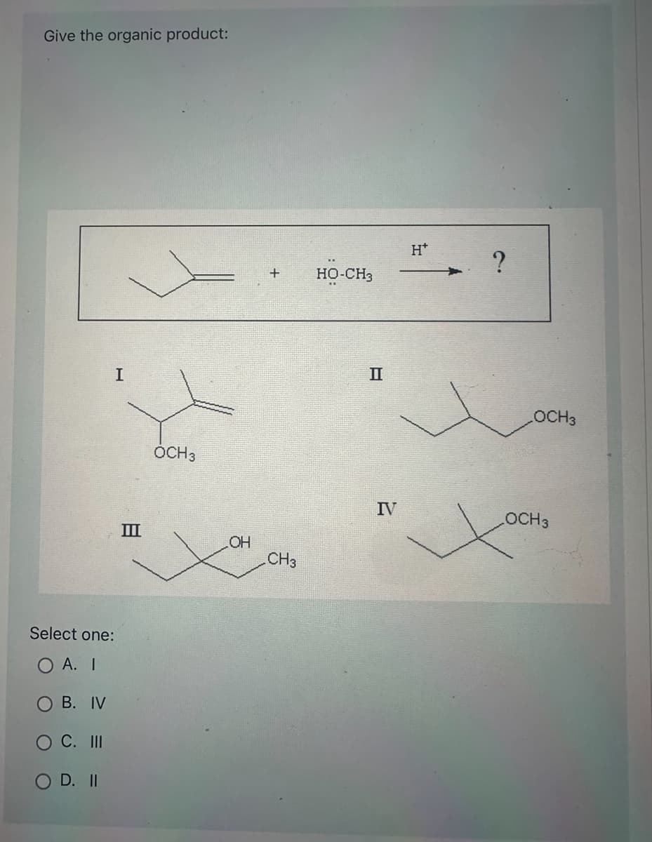 Give the organic product:
Select one:
O A. I
B. IV
C. III
I
D. II
III
OCH 3
OH
+ HO-CH3
CH3
II
IV
H*
?
LOCH3
LOCH 3