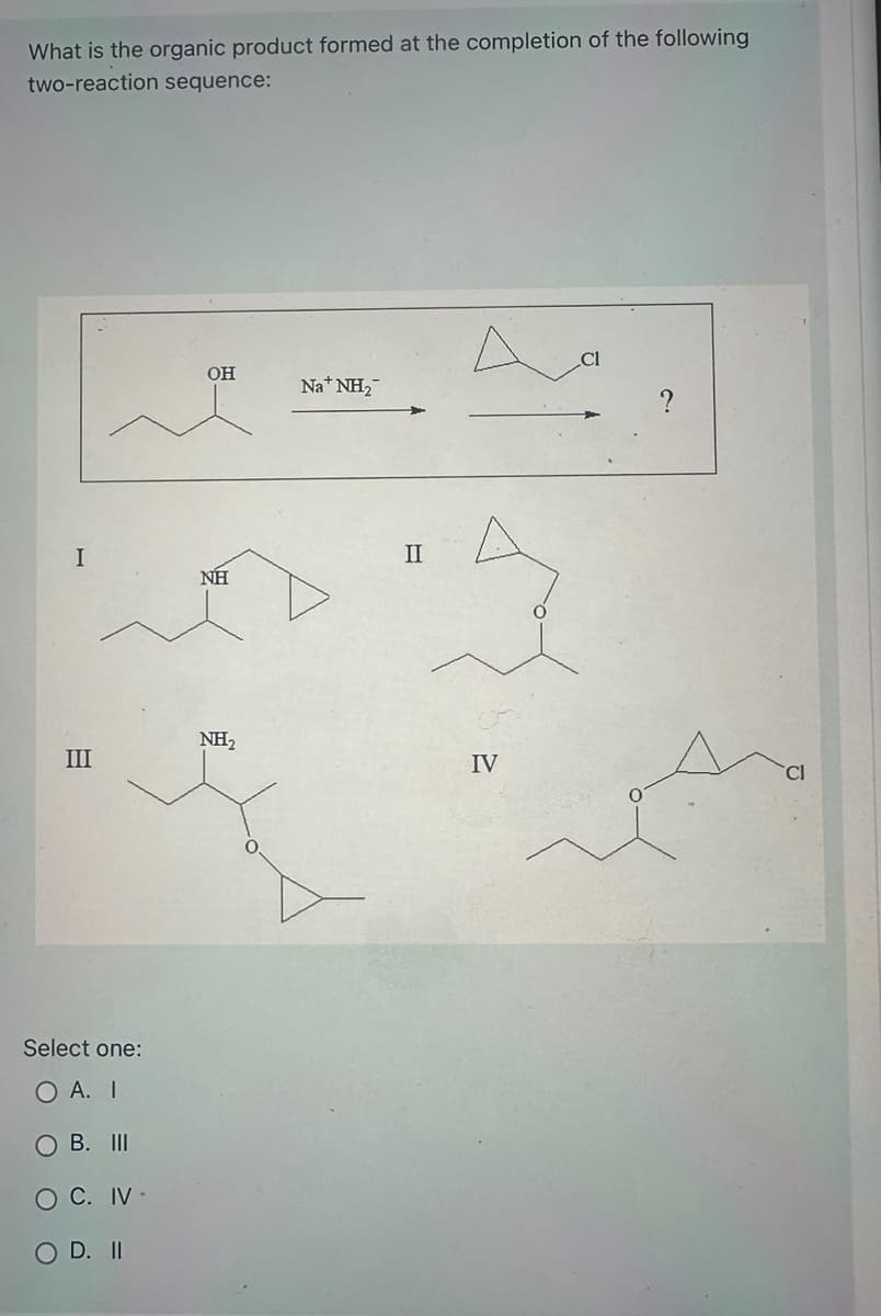 What is the organic product formed at the completion of the following
two-reaction sequence:
I
III
Select one:
O A. I
O B. III
O C. IV.
O D. II
OH
NH
NH₂
Na+ NH₂
II
IV
A