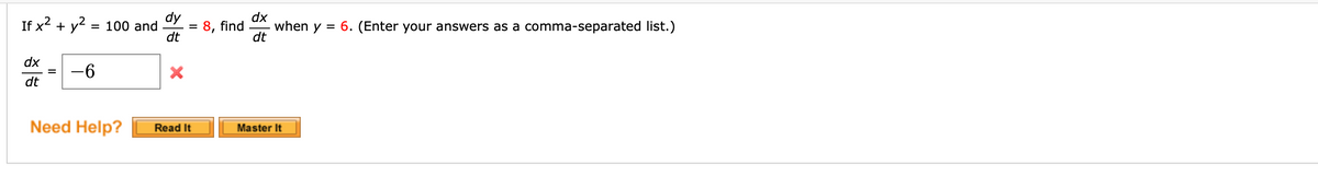 If x? + y?
dy
= 100 and
dt
dx
8, find
dt
when y
= 6. (Enter your answers as a comma-separated list.)
dx
-6
dt
Need Help?
Master It
Read It
