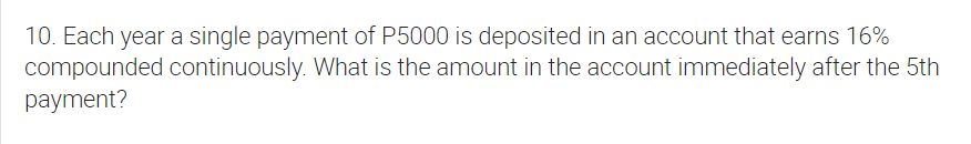 10. Each year a single payment of P5000 is deposited in an account that earns 16%
compounded continuously. What is the amount in the account immediately after the 5th
payment?
