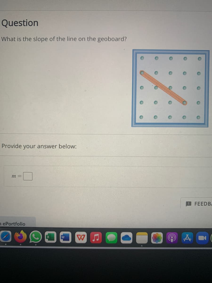 ### Understanding the Slope of a Line on a Geoboard

**Question**

What is the slope of the line on the geoboard?

**Diagram Description**

The image shows a geoboard, which is a grid of pegs arranged in a square pattern. On the geoboard, there is an orange elastic band stretched between two points, forming a line. The grid appears as follows:
- It has a series of blue circular pins evenly spaced both vertically and horizontally within a square border.
- The line stretches diagonally across the grid, reaching from one peg near the upper left toward a peg closer to the bottom right.

**Determining the Slope**

To determine the slope (m) of a line on a grid or geoboard, follow these steps:

1. **Identify Two Points on the Line**: Determine the coordinates of the two points where the elastic band is stretched.
   
2. **Calculate the Change in Y (Vertical Change)**: Subtract the y-coordinate of the first point from the y-coordinate of the second point.

3. **Calculate the Change in X (Horizontal Change)**: Subtract the x-coordinate of the first point from the x-coordinate of the second point.

4. **Compute the Slope (m)**: Use the formula:
   \[
   m = \frac{\Delta y}{\Delta x}
   \]
   Where \(\Delta y\) is the change in the y-coordinates, and \(\Delta x\) is the change in the x-coordinates.

**Example Calculation**

If the first point is at coordinates (1, 4) and the second point is at coordinates (3, 2):

1. Change in Y: \( \Delta y = 2 - 4 = -2 \)
2. Change in X: \( \Delta x = 3 - 1 = 2 \)
3. Slope (m): 
   \[
   m = \frac{\Delta y}{\Delta x} = \frac{-2}{2} = -1
   \]

**Provide your answer below:**

\[ m = \boxed{} \]

This is where you would input the calculated slope value based on the coordinates from the geoboard provided.

---

Feel free to use this method to determine the slope of any line on a geoboard!