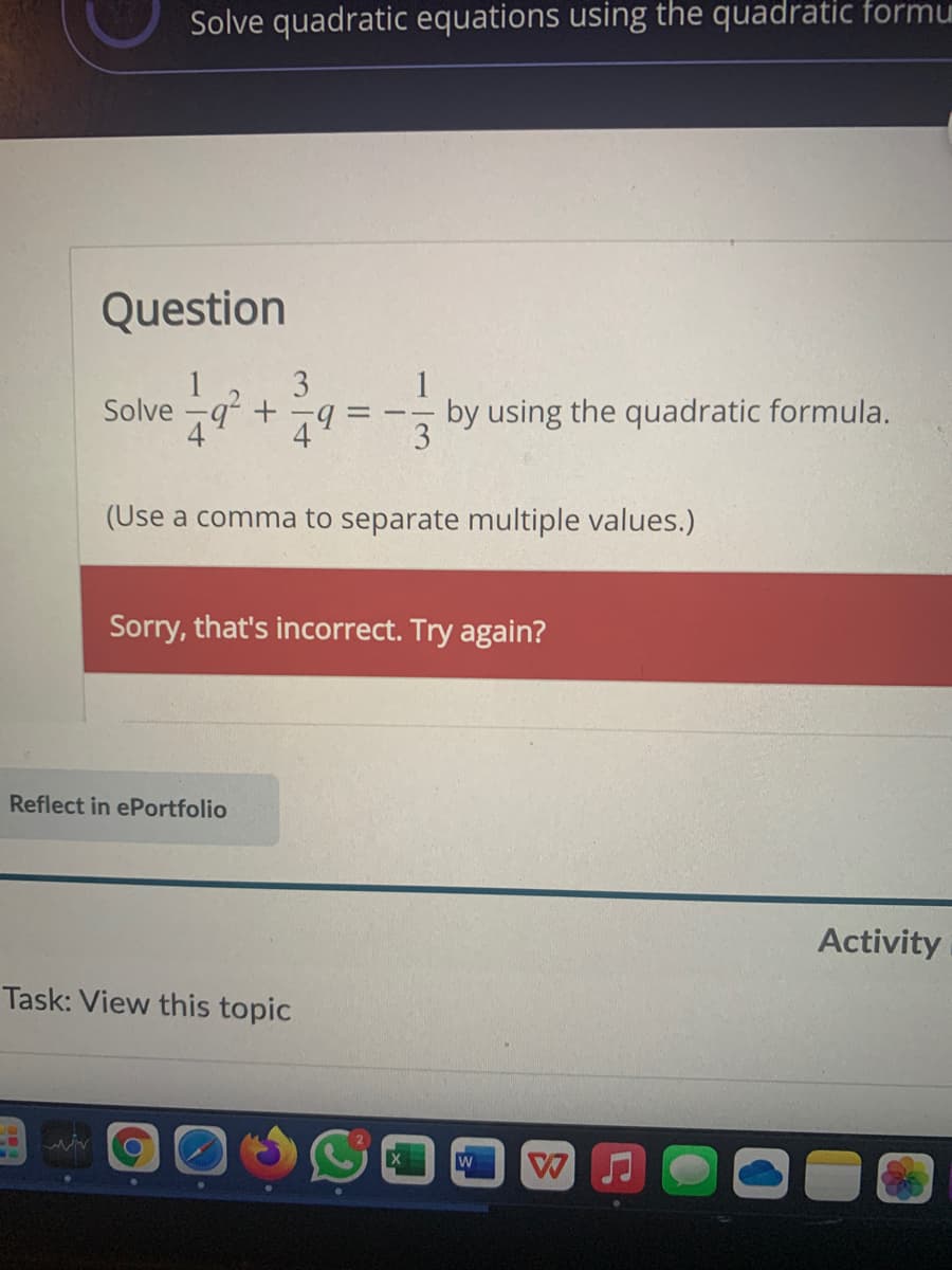 Solve quadratic equations using the quadratic formu
Question
3
Solve -g +
49
by using the quadratic formula.
3
4
(Use a comma to separate multiple values.)
Sorry, that's incorrect. Try again?
Reflect in ePortfolio
Activity
Task: View this topic
