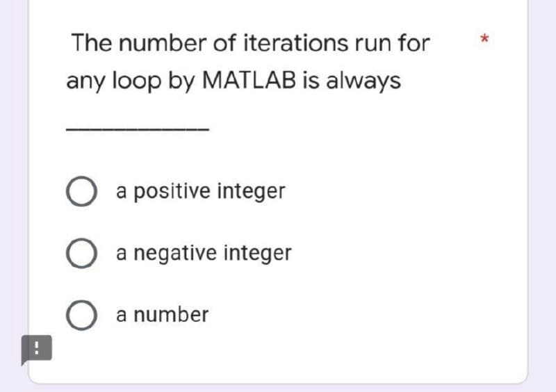 The number of iterations run for
any loop by MATLAB is always
O a positive integer
O a negative integer
O a number
*