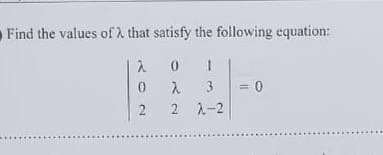 Find the values of λ that satisfy the following equation:
λ
01
0
λ
3
2
2
λ-2
= 0