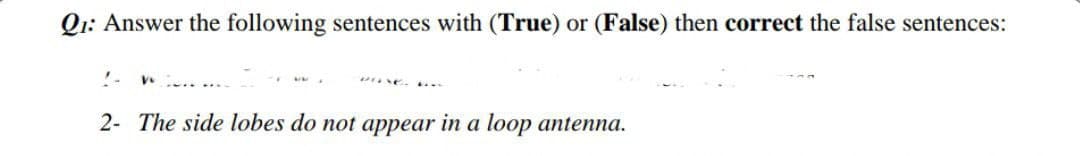 Q1: Answer the following sentences with (True) or (False) then correct the false sentences:
V
2- The side lobes do not appear in a loop antenna.