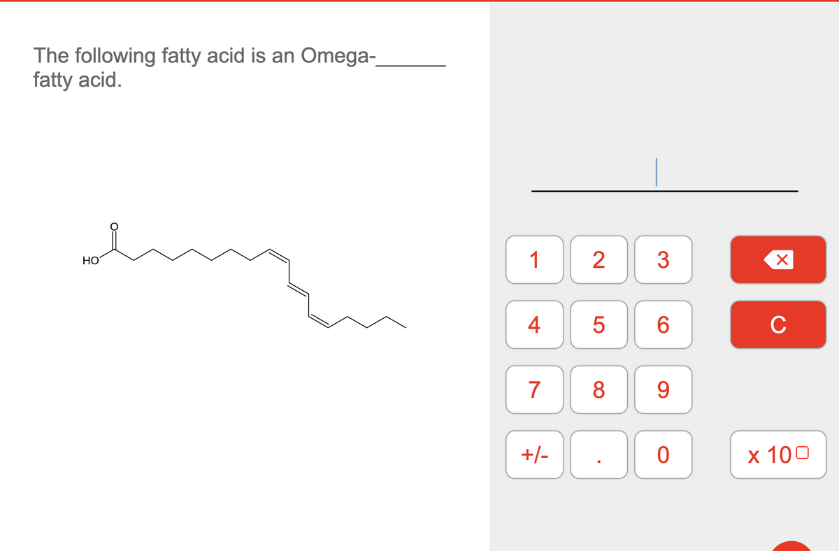 The following fatty acid is an Omega-_
fatty acid.
HO
1
4
7
+/-
2 3
LO
5
6
8 9
0
|X
C
x 100