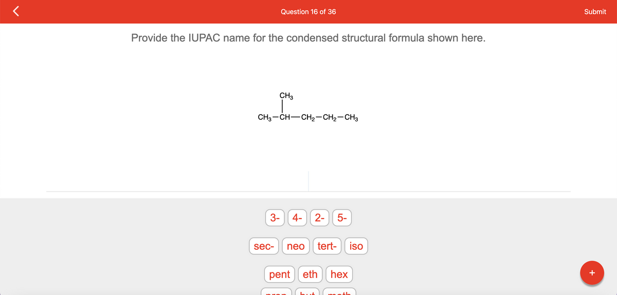 Question 16 of 36
Provide the IUPAC name for the condensed structural formula shown here.
CH3
CH3-CH-CH₂-CH₂-CH3
sec-
3- 4- 2- 5-
neo tert- iso
pent eth hex
Submit
+