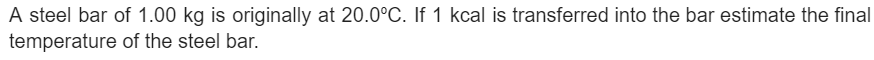 A steel bar of 1.00 kg is originally at 20.0°C. If 1 kcal is transferred into the bar estimate the final
temperature
of the steel bar.