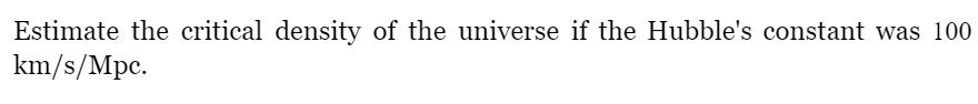 Estimate the critical density of the universe if the Hubble's constant was 100
km/s/Mpc.