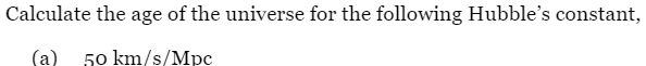 Calculate the age of the universe for the following Hubble's constant,
(a) 50 km/s/Mpc