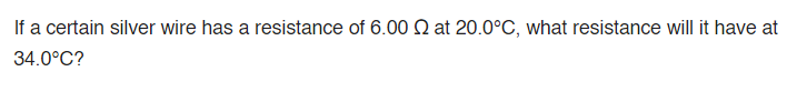 If a certain silver wire has a resistance of 6.00 2 at 20.0°C, what resistance will it have at
34.0°C?