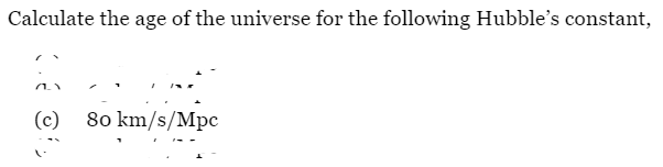 Calculate the age of the universe for the following Hubble's constant,
(c) 80 km/s/Mpc