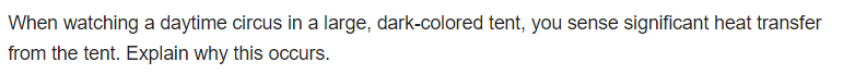 When watching a daytime circus in a large, dark-colored tent, you sense significant heat transfer
from the tent. Explain why this occurs.