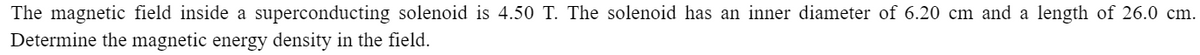 The magnetic field inside a superconducting solenoid is 4.50 T. The solenoid has an inner diameter of 6.20 cm and a length of 26.0 cm.
Determine the magnetic energy density in the field.