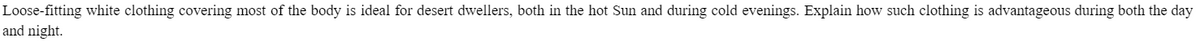 Loose-fitting white clothing covering most of the body is ideal for desert dwellers, both in the hot Sun and during cold evenings. Explain how such clothing is advantageous during both the day
and night.