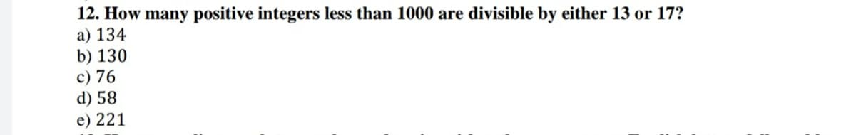 12. How many positive integers less than 1000 are divisible by either 13 or 17?
a) 134
b) 130
c) 76
d) 58
e) 221
