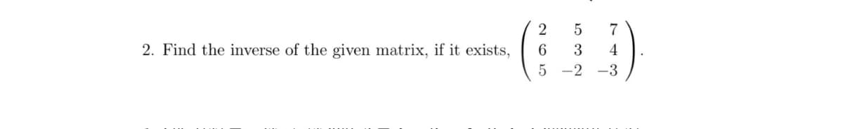 2
2. Find the inverse of the given matrix, if it exists,
3
4
5 -2 -3
