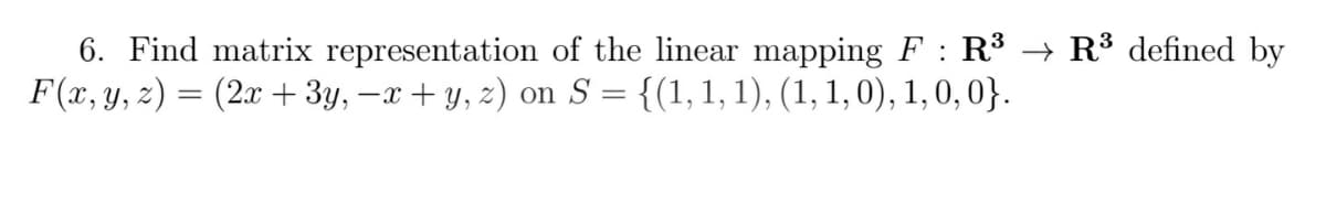 6. Find matrix representation of the linear mapping F : R³ → R³ defined by
F(x, y, z) = (2x + 3y, –x + y, z) on S = {(1, 1, 1), (1, 1, 0), 1,0, 0}.
