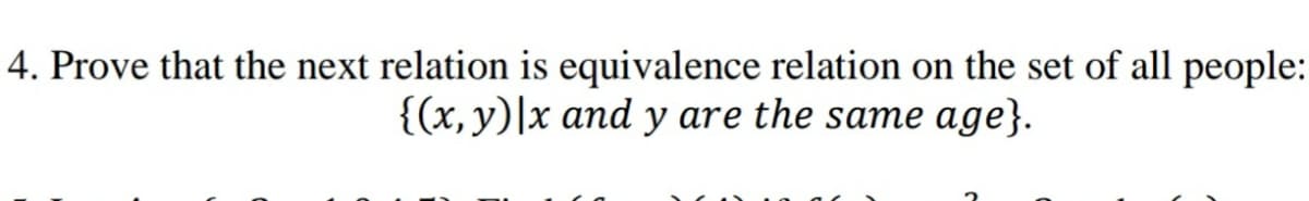 4. Prove that the next relation is equivalence relation on the set of all people:
{(x, y)|x and y are the same age}.
