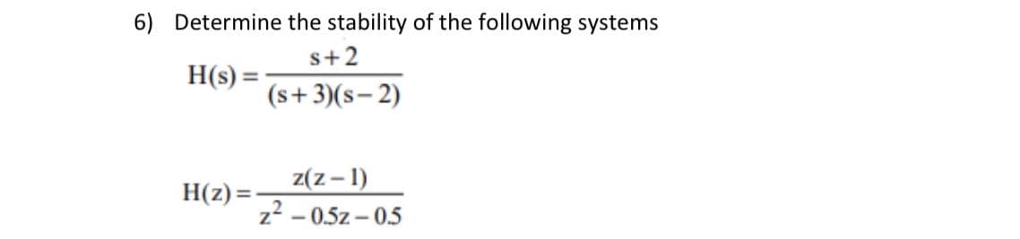 6) Determine the stability of the following systems
s+2
H(s) =
(s+3)(s- 2)
z(z – 1)
H(z) =
z2 - 0.5z – 05
