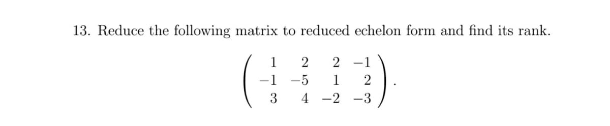 13. Reduce the following matrix to reduced echelon form and find its rank.
1
2
2
-1
-1
-5
1
3
4
-2
-3
