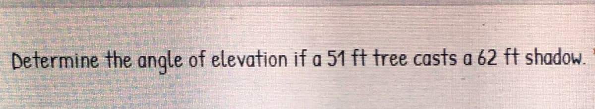 Determine the anqle of elevation if a 51 ft tree casts a 62 ft shadow.
