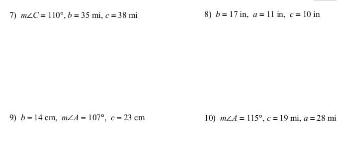 7) m2C = 110°, b = 35 mi, c = 38 mi
8) b= 17 in, a = 11 in, c= 10 in
9) b= 14 cm, mLA = 107°, c = 23 cm
10) mLA = 115°, c = 19 mi, a = 28 mi
%3D
