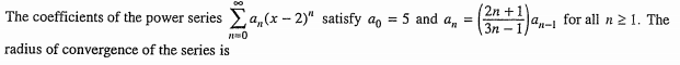 The coefficients of the power series a„(x – 2)" satisfy ao
(2n +1
3n -11"n-1 for all n 2 1. The
5 and a, =
radius of convergence of the series is
