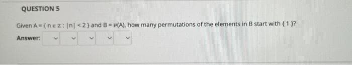 QUESTION 5
Given A=(nez: In| <2} and B-P(A), how many permutations of the elements in B start with (1 )?
Answer:
