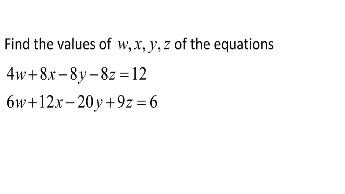 Find the values of w,x, y, z of the equations
4w+8x-8y– 8z = 12
6w+12x-20y+9z = 6
