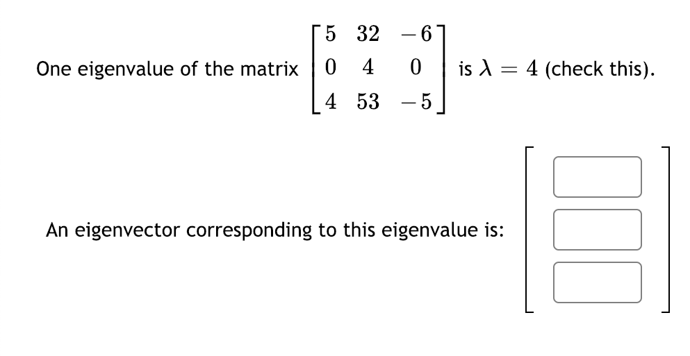 5 32
6
One eigenvalue of the matrix |0 4
is A = 4 (check this).
4 53
-5
An eigenvector corresponding to this eigenvalue is:
