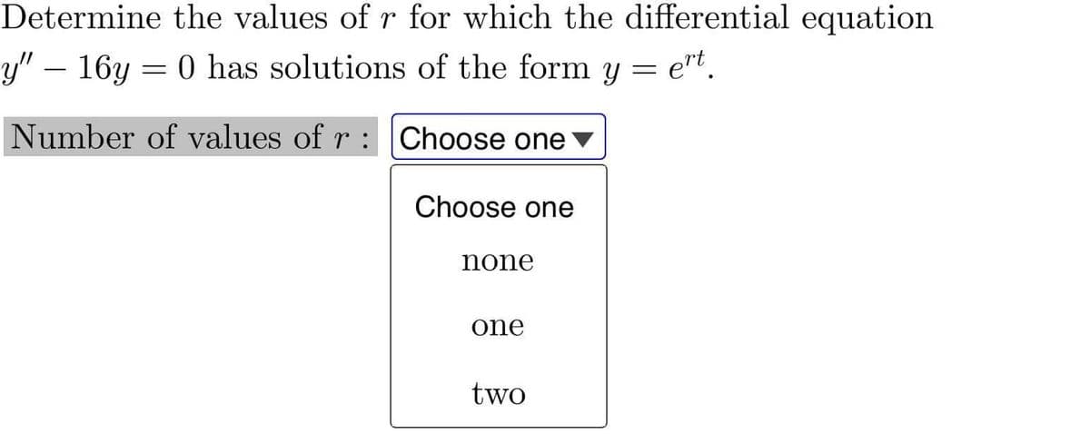 Determine the values of r for which the differential equation
y" – 16y = 0 has solutions of the form y =
= ert.
Number of values of r : Choose one
Choose one
none
one
two